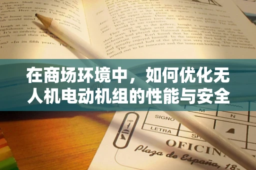 在商场环境中，如何优化无人机电动机组的性能与安全？