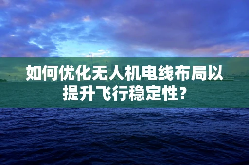 如何优化无人机电线布局以提升飞行稳定性？