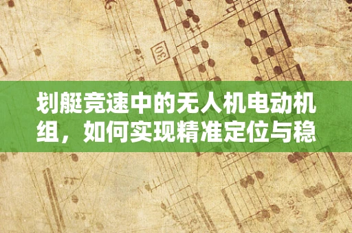 划艇竞速中的无人机电动机组，如何实现精准定位与稳定控制？