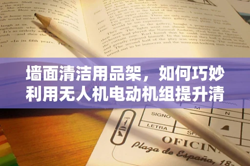 墙面清洁用品架，如何巧妙利用无人机电动机组提升清洁效率？