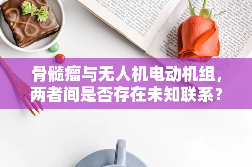 骨髓瘤与无人机电动机组，两者间是否存在未知联系？