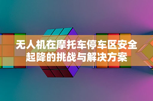 无人机在摩托车停车区安全起降的挑战与解决方案