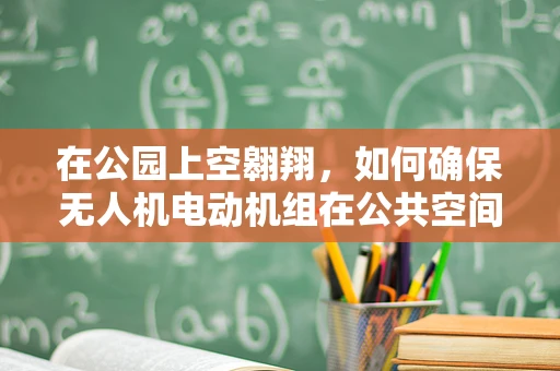 在公园上空翱翔，如何确保无人机电动机组在公共空间的安全与合规？