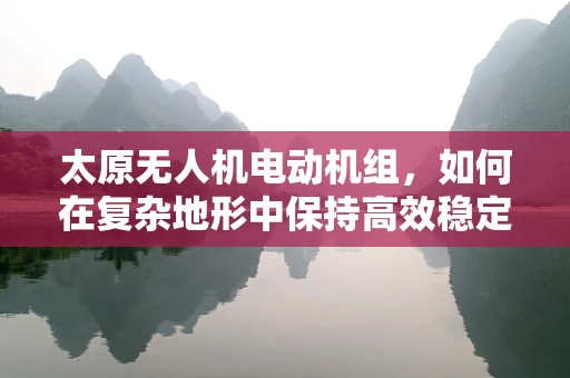 太原无人机电动机组，如何在复杂地形中保持高效稳定飞行？
