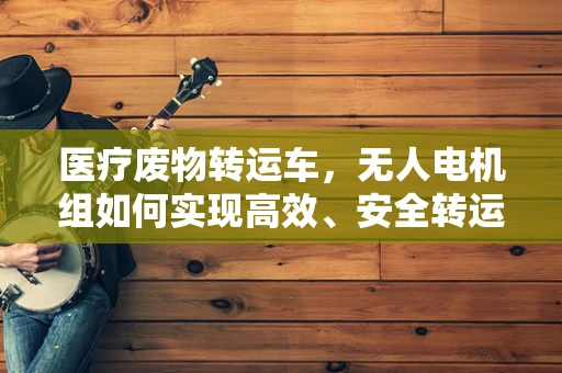 医疗废物转运车，无人电机组如何实现高效、安全转运？
