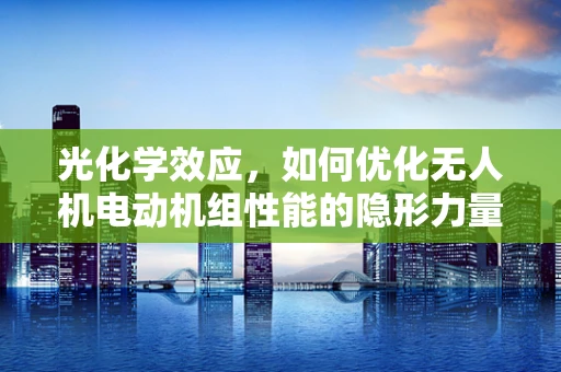 光化学效应，如何优化无人机电动机组性能的隐形力量？