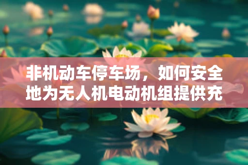 非机动车停车场，如何安全地为无人机电动机组提供充电站？