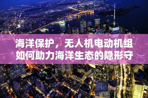 海洋保护，无人机电动机组如何助力海洋生态的隐形守护者？
