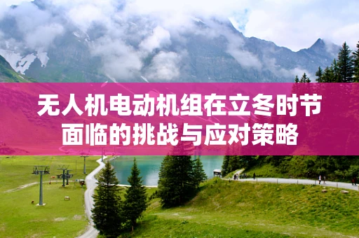 无人机电动机组在立冬时节面临的挑战与应对策略