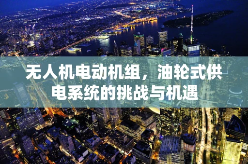 无人机电动机组，油轮式供电系统的挑战与机遇