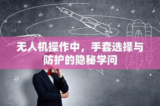 无人机操作中，手套选择与防护的隐秘学问