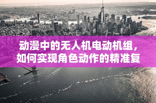 动漫中的无人机电动机组，如何实现角色动作的精准复刻？