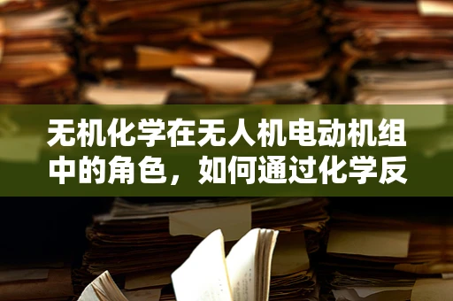 无机化学在无人机电动机组中的角色，如何通过化学反应提升性能？
