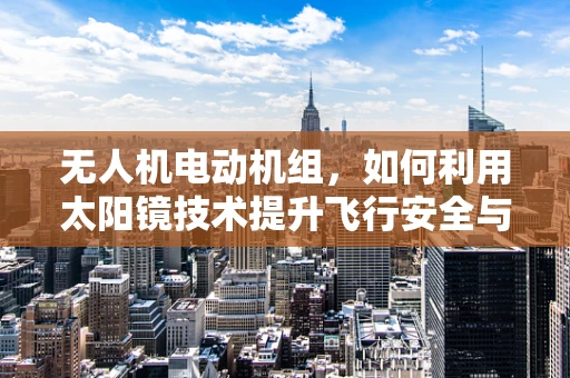 无人机电动机组，如何利用太阳镜技术提升飞行安全与视野清晰度？