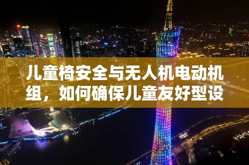 儿童椅安全与无人机电动机组，如何确保儿童友好型设计的实现？