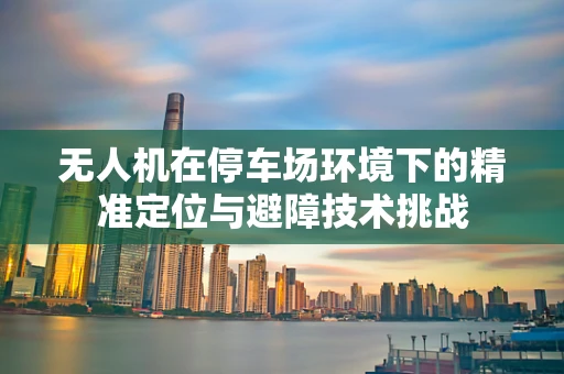 无人机在停车场环境下的精准定位与避障技术挑战