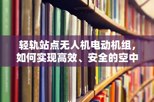轻轨站点无人机电动机组，如何实现高效、安全的空中巡检？