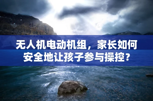 无人机电动机组，家长如何安全地让孩子参与操控？