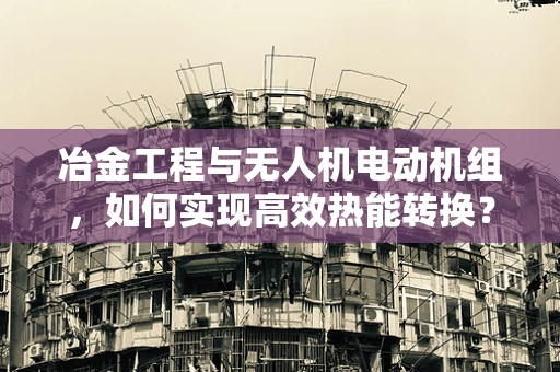 冶金工程与无人机电动机组，如何实现高效热能转换？