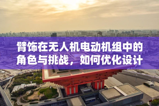 臂饰在无人机电动机组中的角色与挑战，如何优化设计以增强性能？