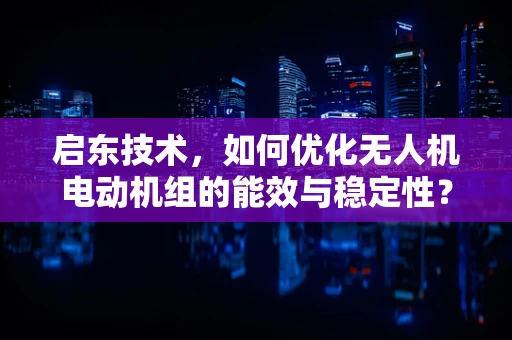 启东技术，如何优化无人机电动机组的能效与稳定性？