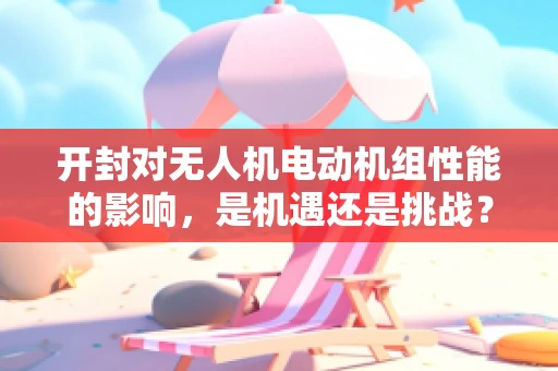 开封对无人机电动机组性能的影响，是机遇还是挑战？