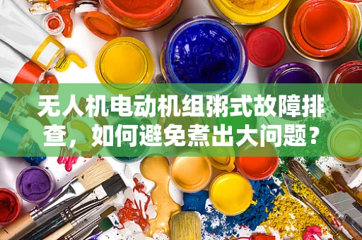 无人机电动机组粥式故障排查，如何避免煮出大问题？