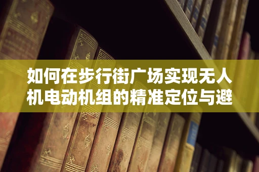 如何在步行街广场实现无人机电动机组的精准定位与避障？