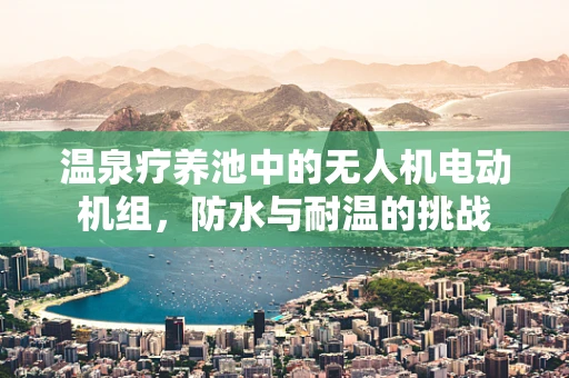 温泉疗养池中的无人机电动机组，防水与耐温的挑战