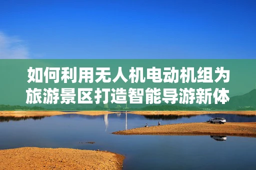 如何利用无人机电动机组为旅游景区打造智能导游新体验？