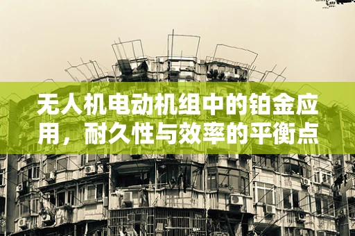 无人机电动机组中的铂金应用，耐久性与效率的平衡点？