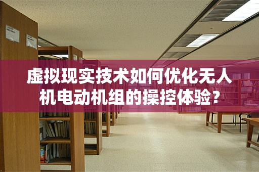 虚拟现实技术如何优化无人机电动机组的操控体验？