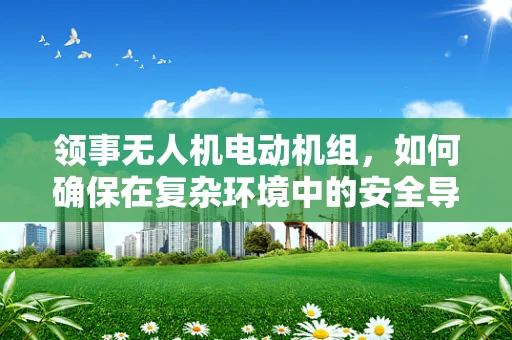 领事无人机电动机组，如何确保在复杂环境中的安全导航？