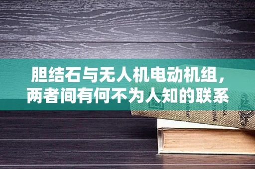 胆结石与无人机电动机组，两者间有何不为人知的联系？