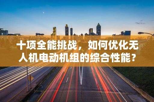 十项全能挑战，如何优化无人机电动机组的综合性能？