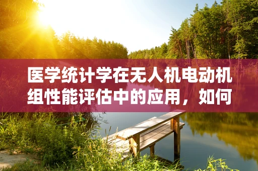 医学统计学在无人机电动机组性能评估中的应用，如何精准分析数据？