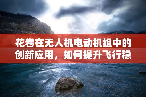 花卷在无人机电动机组中的创新应用，如何提升飞行稳定性？