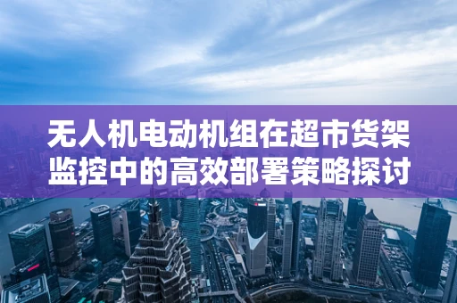 无人机电动机组在超市货架监控中的高效部署策略探讨