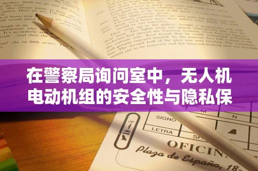 在警察局询问室中，无人机电动机组的安全性与隐私保护如何平衡？