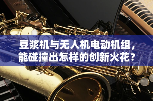 豆浆机与无人机电动机组，能碰撞出怎样的创新火花？