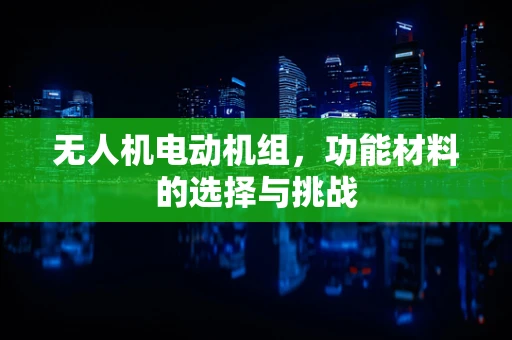 无人机电动机组，功能材料的选择与挑战