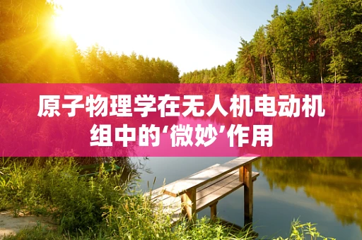 原子物理学在无人机电动机组中的‘微妙’作用