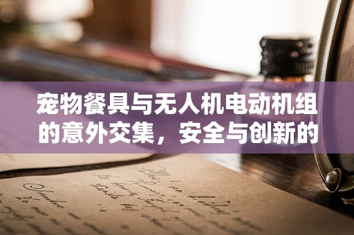 宠物餐具与无人机电动机组的意外交集，安全与创新的边界在哪里？