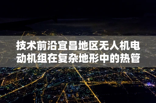 技术前沿宜昌地区无人机电动机组在复杂地形中的热管理挑战与策略