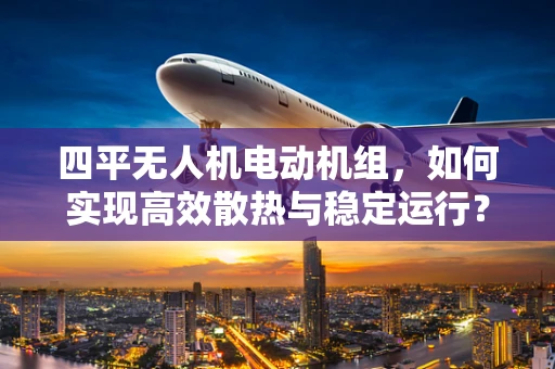 四平无人机电动机组，如何实现高效散热与稳定运行？