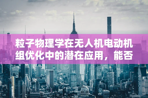 粒子物理学在无人机电动机组优化中的潜在应用，能否提升性能与效率？