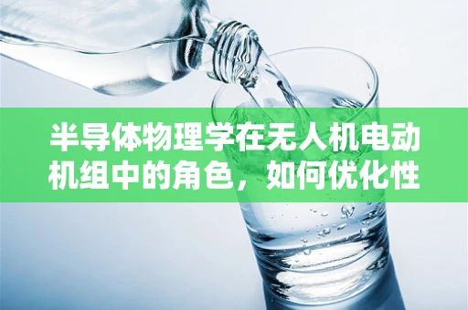 半导体物理学在无人机电动机组中的角色，如何优化性能与效率？