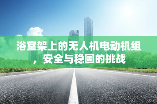 浴室架上的无人机电动机组，安全与稳固的挑战