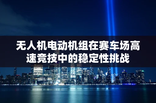 无人机电动机组在赛车场高速竞技中的稳定性挑战
