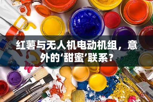 红薯与无人机电动机组，意外的‘甜蜜’联系？